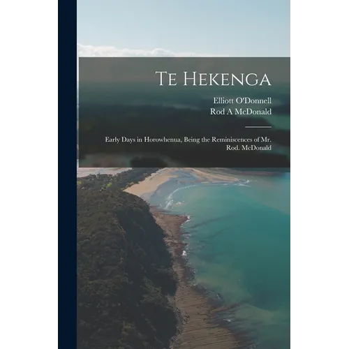 Te Hekenga; Early Days in Horowhenua, Being the Reminiscences of Mr. Rod. McDonald