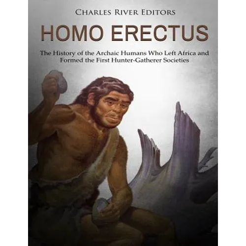Homo erectus: The History of the Archaic Humans Who Left Africa and Formed the First Hunter-Gatherer Societies