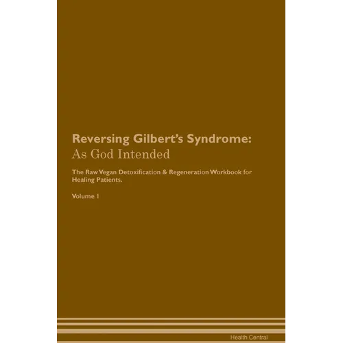 Reversing Gilbert's Syndrome: As God Intended The Raw Vegan Plant-Based Detoxification & Regeneration Workbook for Healing Patients. Volume 1