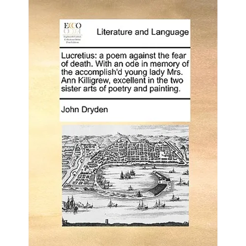 Lucretius: A Poem Against the Fear of Death. with an Ode in Memory of the Accomplish'd Young Lady Mrs. Ann Killigrew, Excellent i