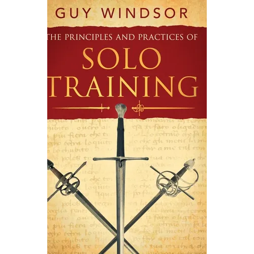 The Principles and Practices of Solo Training: A Guide for Historical Martial Artists, Sword People, and Everyone Else