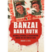 Banzai Babe Ruth: Baseball, Espionage, & Assassination During the 1934 Tour of Japan