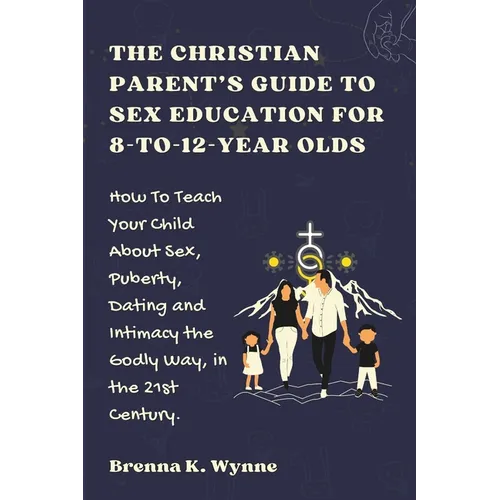 THE CHRISTIAN PARENT'S GUIDE TO SEX EDUCATION FOR 8-to-12-year Olds: How To Teach Your Child About Sex, Puberty, Dating and Intimacy the Godly Way, in