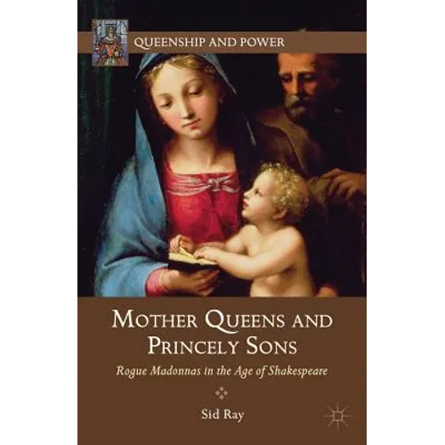 Mother Queens and Princely Sons: Rogue Madonnas in the Age of Shakespeare