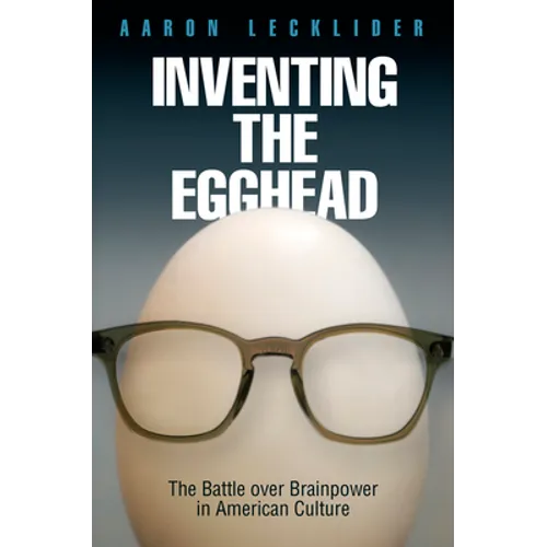 Inventing the Egghead: The Battle Over Brainpower in American Culture
