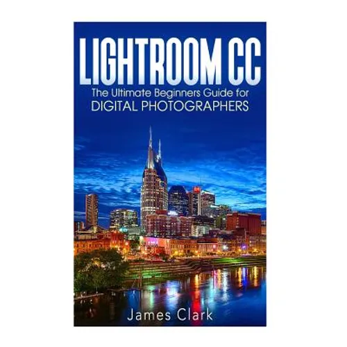 Lightroom CC: The Ultimate Beginners Guide for Digital Photographers