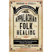 Ossman & Steel's Classic Household Guide to Appalachian Folk Healing: A Collection of Old-Time Remedies, Charms, and Spells