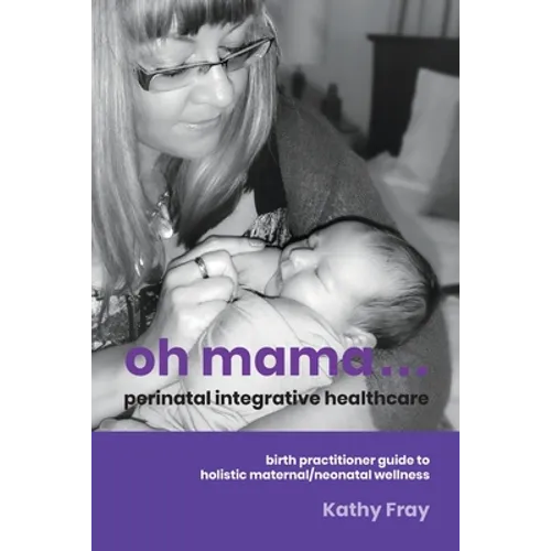 Oh Mama ... Perinatal Integrative Healthcare: Birth Practitioner Guide to Holistic Maternal/Neonatal Wellness