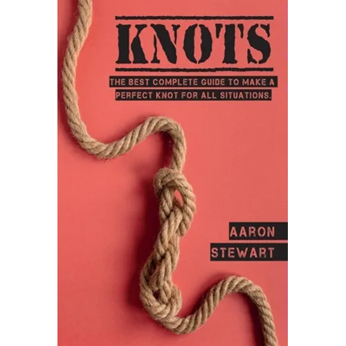 Knots: The Best Complete Guide to Make A Perfect Knot For All Situations