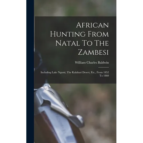African Hunting From Natal To The Zambesi: Including Lake Ngami, The Kalahari Desert, Etc., From 1852 To 1860