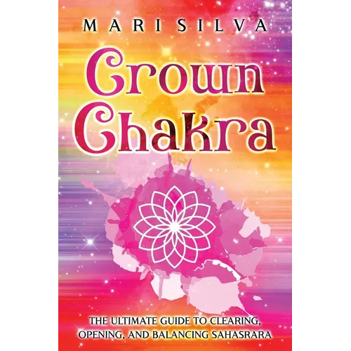 Crown Chakra: The Ultimate Guide to Clearing, Opening, and Balancing Sahasrara