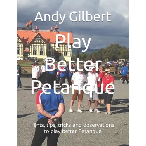 Play Better Petanque: Hints, tips, tricks and observations to play better Petanque