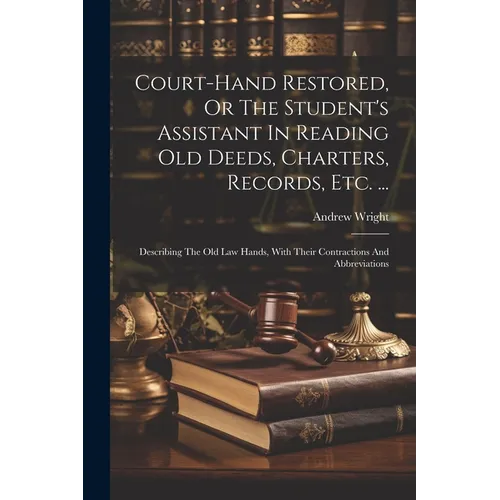 Court-hand Restored, Or The Student's Assistant In Reading Old Deeds, Charters, Records, Etc. ...: Describing The Old Law Hands, With Their Contractio