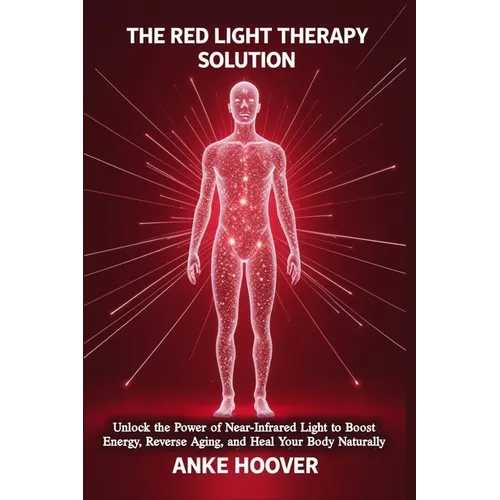 The Red Light Therapy Solution: Unlock the Power of Near-Infrared Light to Boost Energy, Reverse Aging, and Heal Your Body Naturally