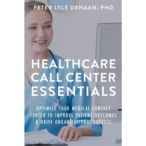 Healthcare Call Center Essentials: Optimize Your Medical Contact Center to Improve Patient Outcomes and Drive Organizational Success