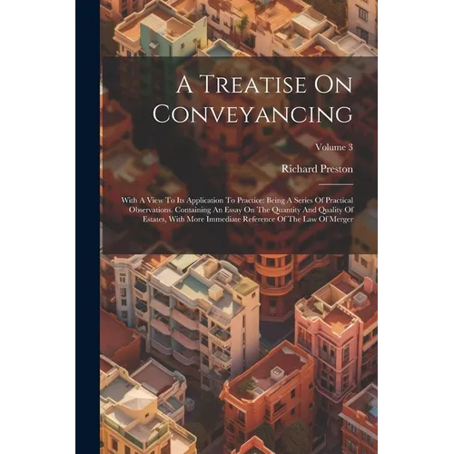 A Treatise On Conveyancing: With A View To Its Application To Practice: Being A Series Of Practical Observations. Containing An Essay On The Quant