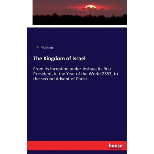 The Kingdom of Israel: From its Inception under Joshua, its first President, in the Year of the World 2353, to the second Advent of Christ