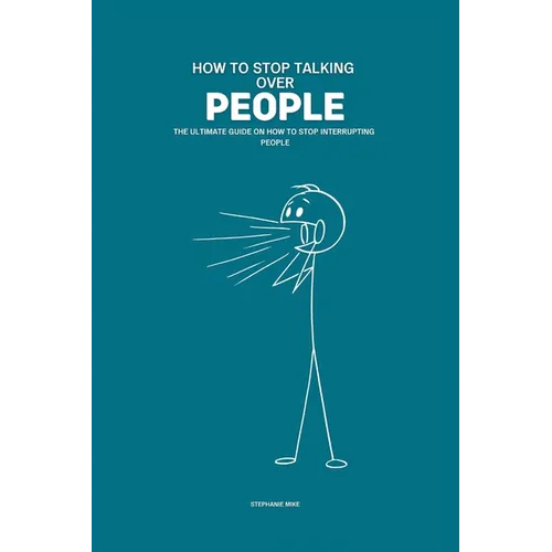 How To Stop Talking Over People: The Ultimate Guide on How To Stop Interrupting People