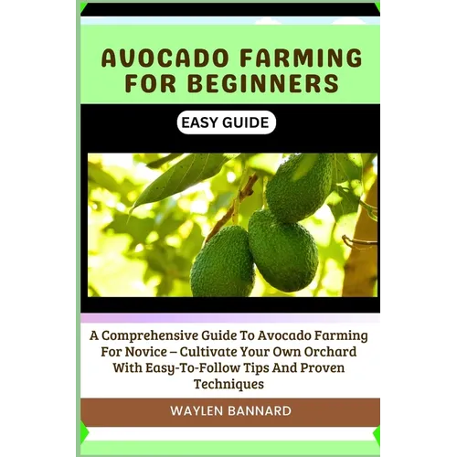 Avocado Farming for Beginners Easy Guide: A Comprehensive Guide To Avocado Farming For Novice - Cultivate Your Own Orchard With Easy-To-Follow Tips An