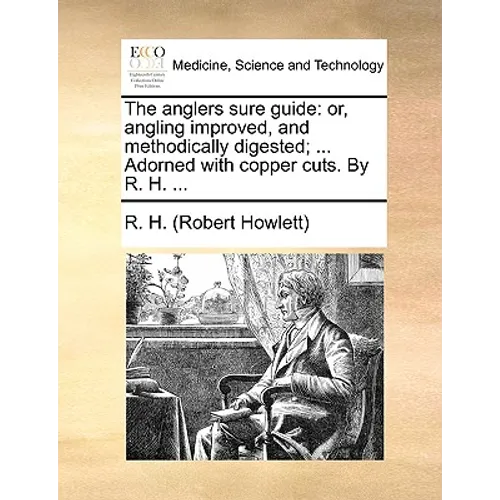 The Anglers Sure Guide: Or, Angling Improved, and Methodically Digested; ... Adorned with Copper Cuts. by R. H. ...