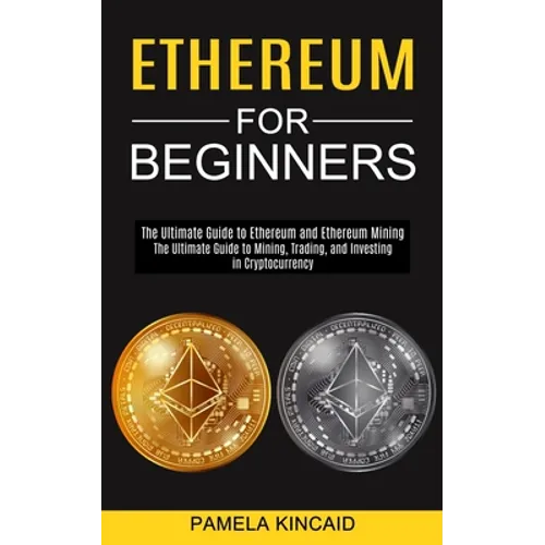 Ethereum for Beginners: The Ultimate Guide to Mining, Trading, and Investing in Cryptocurrency (The Ultimate Guide to Ethereum and Ethereum Mining)