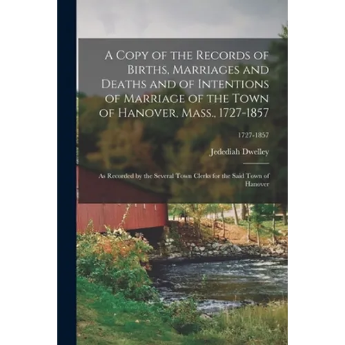 A Copy of the Records of Births, Marriages and Deaths and of Intentions of Marriage of the Town of Hanover, Mass., 1727-1857: as Recorded by the Sever