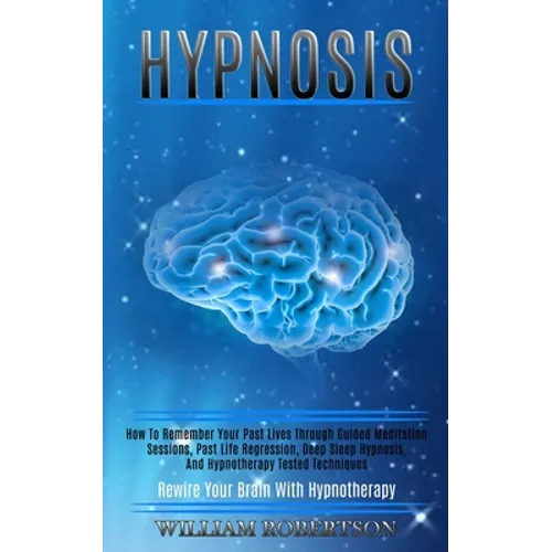 Hypnosis: How to Remember Your Past Lives Through Guided Meditation Sessions, Past Life Regression, Deep Sleep Hypnosis, and Hypnotherapy Tested Techn