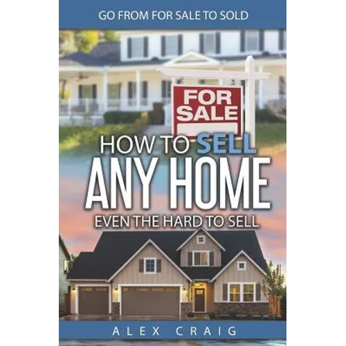 How to Sell Any Home Even the Hard to Sell: Go from for Sale to Sold
