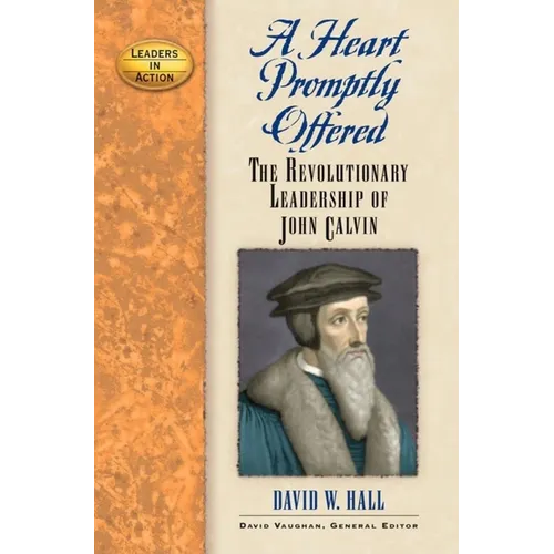 A Heart Promptly Offered: The Revolutionary Leadership of John Calvin
