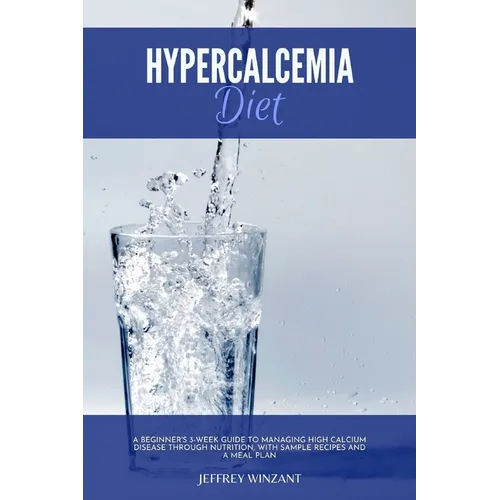 Hypercalcemia Diet: A Beginner's 3-Week Guide to Managing High Calcium Disease through Nutrition, With Sample Recipes and a Meal Plan