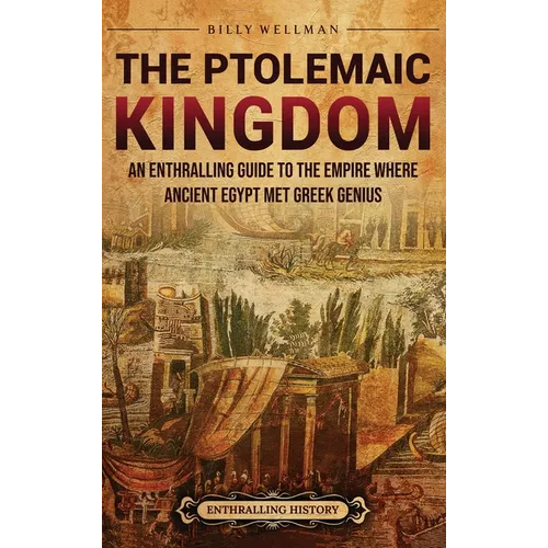 The Ptolemaic Kingdom: An Enthralling Guide to the Empire Where Ancient Egypt Met Greek Genius