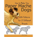 How to Make Tiny Paper Mache Dogs: With Patterns for 27 Different Breeds