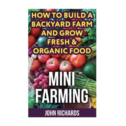 Mini Farming: How To Build A Backyard Farm And Grow Fresh & Organic Food