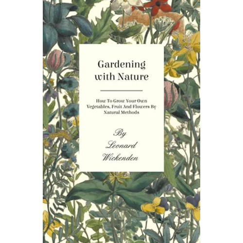 Gardening with Nature - How to Grow Your Own Vegetables, Fruit and Flowers by Natural Methods