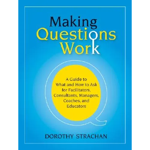 Making Questions Work: A Guide to How and What to Ask for Facilitators, Consultants, Managers, Coaches, and Educators