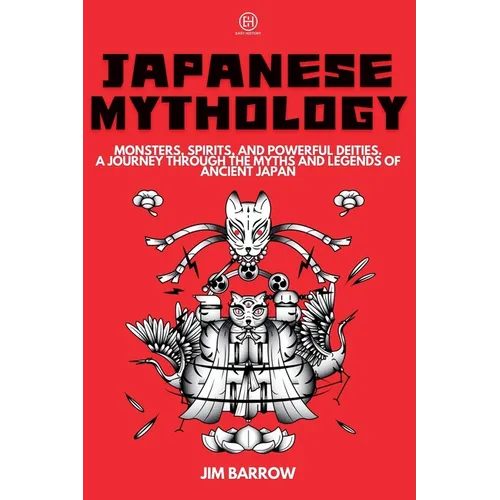 Japanese Mythology: Monsters, Spirits, and Powerful Deities. A Journey Through the Myths and Legends of Ancient Japan