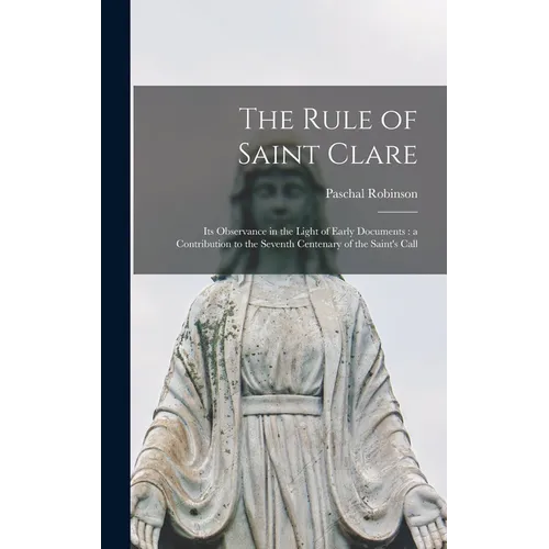 The Rule of Saint Clare: Its Observance in the Light of Early Documents: a Contribution to the Seventh Centenary of the Saint's Call