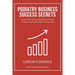 Podiatry Business Success Secrets: The Ultimate Guide to Building A Profitable Podiatry Practice That Works Without You