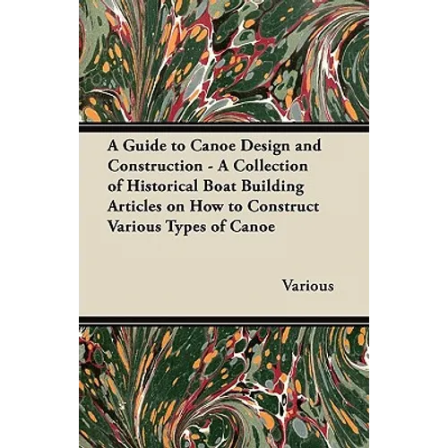 A Guide to Canoe Design and Construction - A Collection of Historical Boat Building Articles on How to Construct Various Types of Canoe