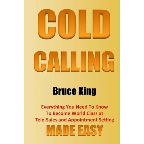 Cold Calling: Everything You Need To Know To Become World Class At Tele-Sales And Appointment Setting - Made Easy