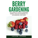 Berry Gardening: The Complete Guide to Berry Gardening from Boysenberries to Gooseberries and More