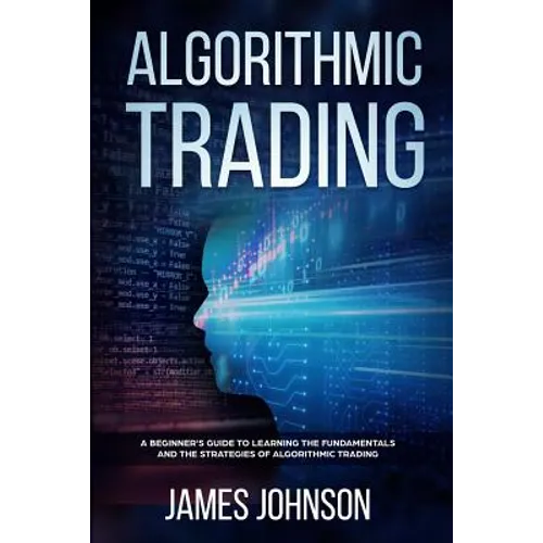 Algorithmic Trading: A Beginner's Guide to Learning the Fundamentals and the Strategies of Algorithmic Trading