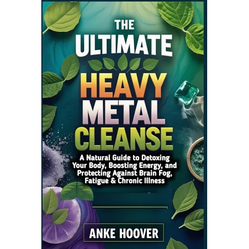 The Ultimate Heavy Metal Cleanse: A Natural Guide to Detoxing Your Body, Boosting Energy, and Protecting Against Brain Fog, Fatigue & Chronic Illness