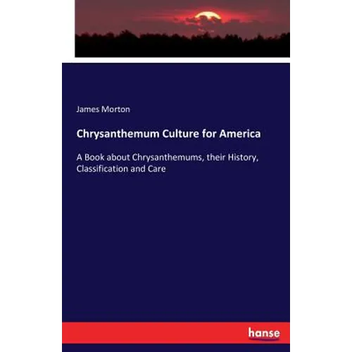 Chrysanthemum Culture for America: A Book about Chrysanthemums, their History, Classification and Care