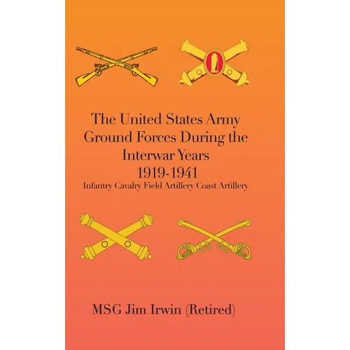 The United States Army Ground Forces During the Interwar Years 1919-1941: Infantry Cavalry Field Artillery Coast Artillery
