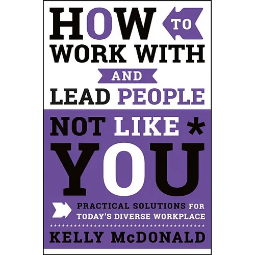 How to Work with and Lead People Not Like You: Practical Solutions for Today's Diverse Workplace