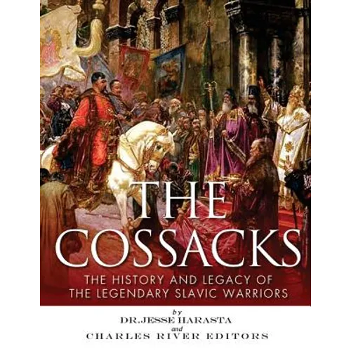 The Cossacks: The History and Legacy of the Legendary Slavic Warriors