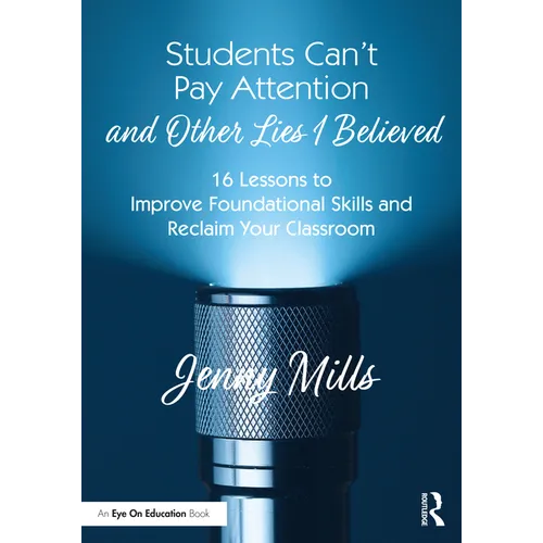 Students Can't Pay Attention and Other Lies I Believed: 16 Lessons to Improve Foundational Skills and Reclaim Your Classroom