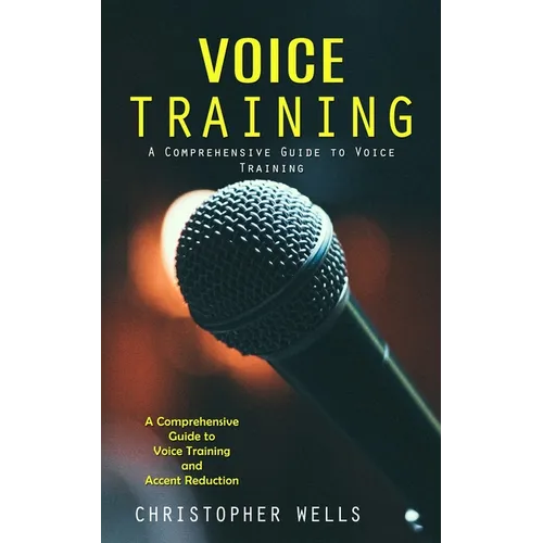 Voice Training: A Comprehensive Guide to Voice Training (A Comprehensive Guide to Voice Training and Accent Reduction)