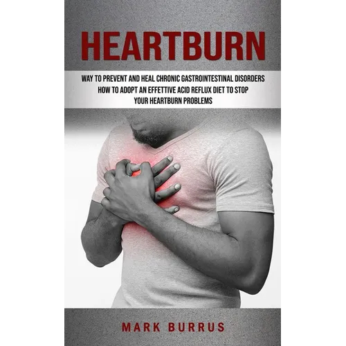 Heartburn: How to Adopt an Effettive Acid Reflux Diet to Stop Your Heartburn Problems (Effective Way to Prevent and Heal Chronic Gastrointestinal Diso